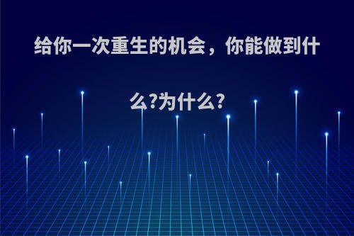 给你一次重生的机会，你能做到什么?为什么?