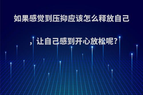 如果感觉到压抑应该怎么释放自己，让自己感到开心放松呢?