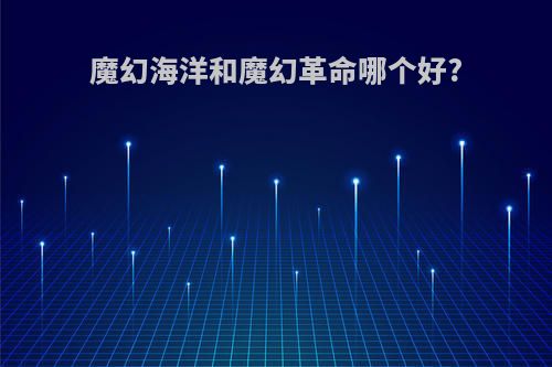 魔幻海洋和魔幻革命哪个好?