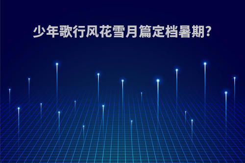 少年歌行风花雪月篇定档暑期?
