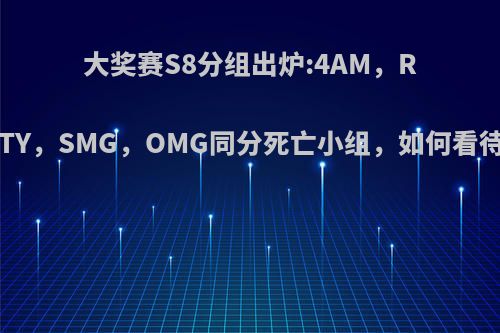 大奖赛S8分组出炉:4AM，RNG，iFTY，SMG，OMG同分死亡小组，如何看待此分组?