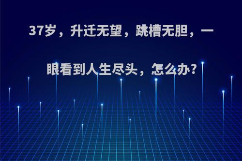 37岁，升迁无望，跳槽无胆，一眼看到人生尽头，怎么办?