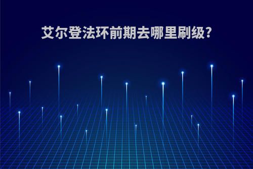 艾尔登法环前期去哪里刷级?