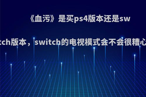 《血污》是买ps4版本还是switch版本，switch的电视模式会不会很糟心?