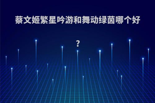 蔡文姬繁星吟游和舞动绿茵哪个好?