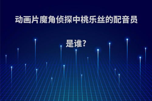 动画片魔角侦探中桃乐丝的配音员是谁?