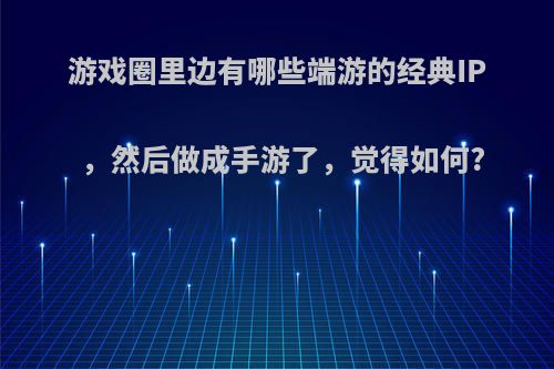 游戏圈里边有哪些端游的经典IP，然后做成手游了，觉得如何?