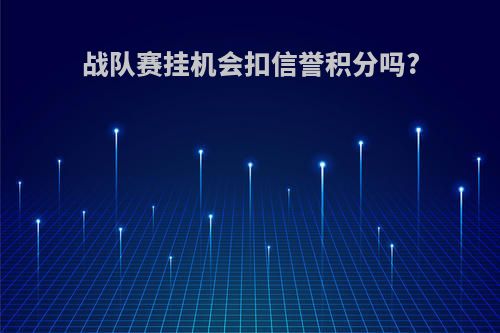 战队赛挂机会扣信誉积分吗?