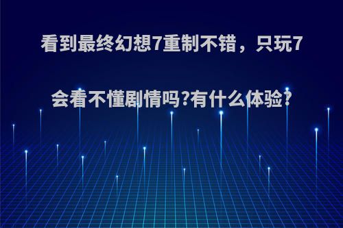 看到最终幻想7重制不错，只玩7会看不懂剧情吗?有什么体验?