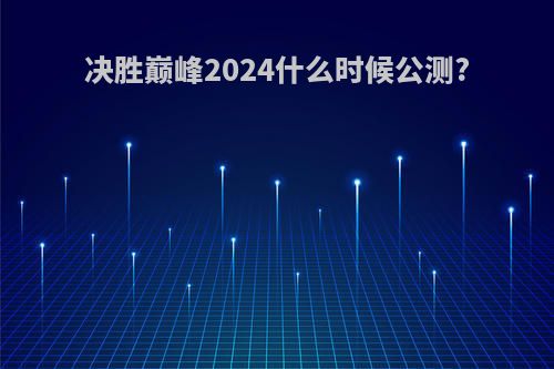 决胜巅峰2024什么时候公测?