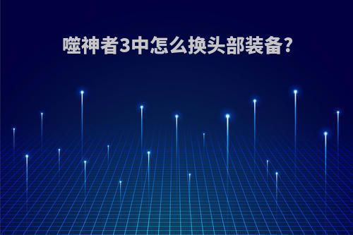 噬神者3中怎么换头部装备?