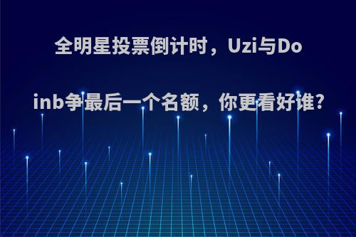 全明星投票倒计时，Uzi与Doinb争最后一个名额，你更看好谁?