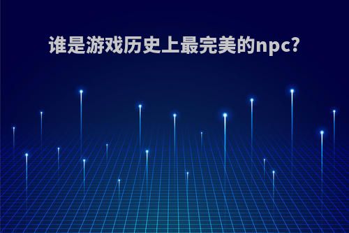 谁是游戏历史上最完美的npc?
