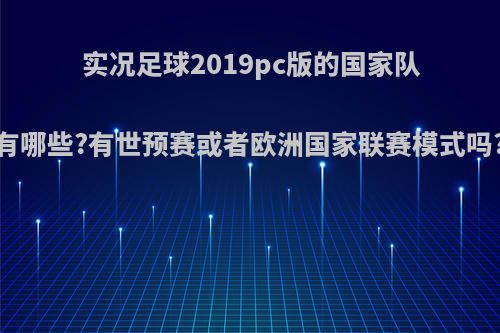 实况足球2019pc版的国家队有哪些?有世预赛或者欧洲国家联赛模式吗?