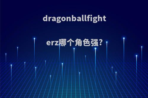 dragonballfighterz哪个角色强?