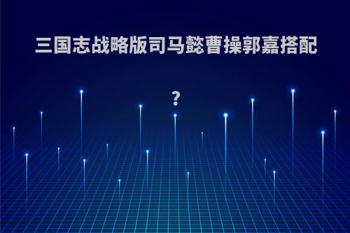 三国志战略版司马懿曹操郭嘉搭配?