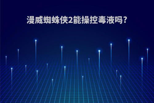 漫威蜘蛛侠2能操控毒液吗?