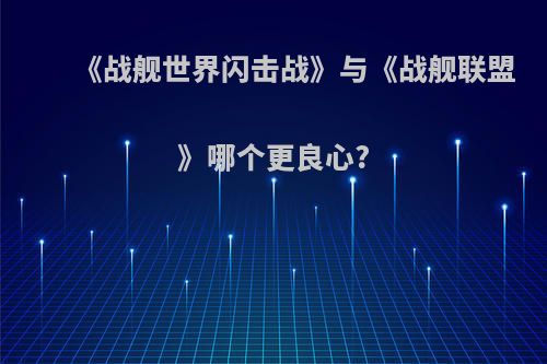 《战舰世界闪击战》与《战舰联盟》哪个更良心?