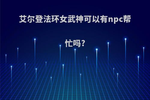 艾尔登法环女武神可以有npc帮忙吗?