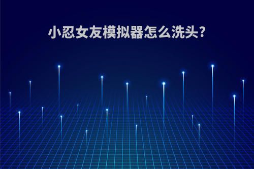 小忍女友模拟器怎么洗头?