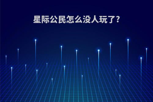 星际公民怎么没人玩了?