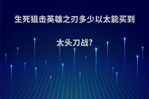 生死狙击英雄之刃多少以太能买到大头刀战?