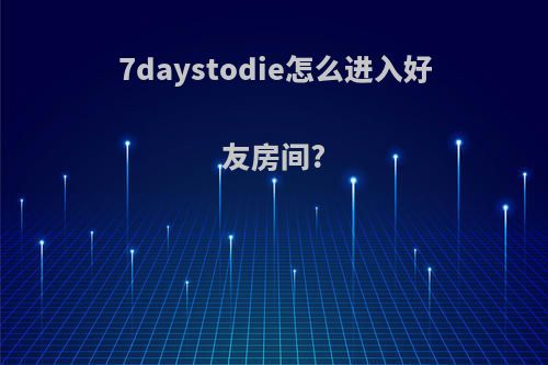 7daystodie怎么进入好友房间?