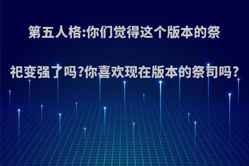第五人格:你们觉得这个版本的祭祀变强了吗?你喜欢现在版本的祭司吗?