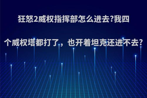 狂怒2威权指挥部怎么进去?我四个威权塔都打了，也开着坦克还进不去?