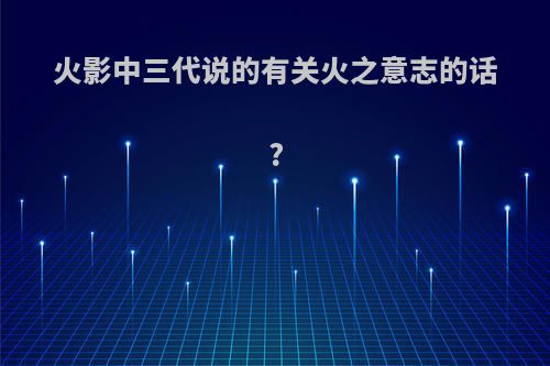 火影中三代说的有关火之意志的话?