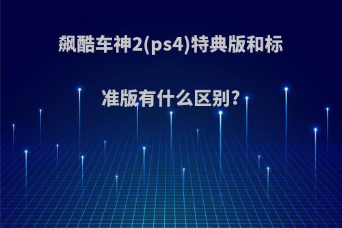 飙酷车神2(ps4)特典版和标准版有什么区别?