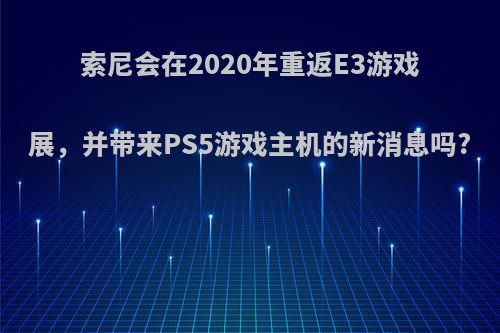 索尼会在2020年重返E3游戏展，并带来PS5游戏主机的新消息吗?