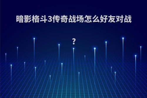暗影格斗3传奇战场怎么好友对战?