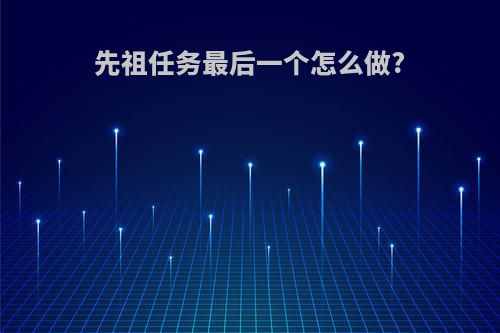 先祖任务最后一个怎么做?
