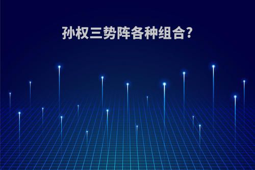 孙权三势阵各种组合?