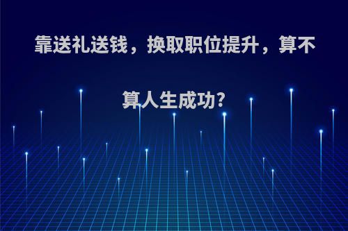 靠送礼送钱，换取职位提升，算不算人生成功?