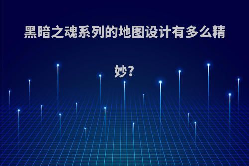 黑暗之魂系列的地图设计有多么精妙?