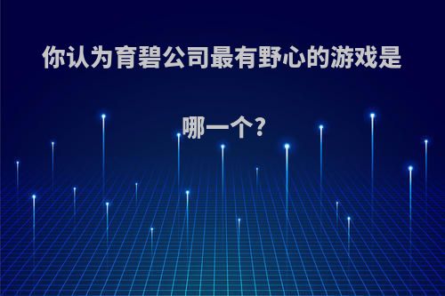 你认为育碧公司最有野心的游戏是哪一个?