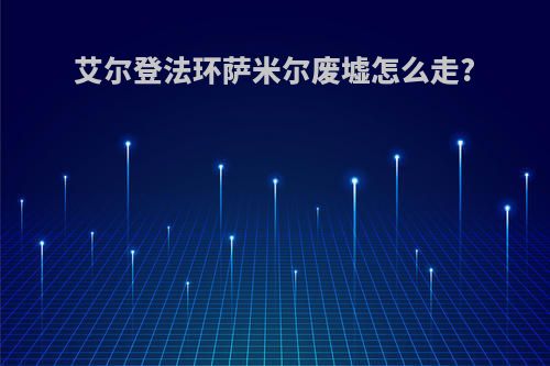 艾尔登法环萨米尔废墟怎么走?