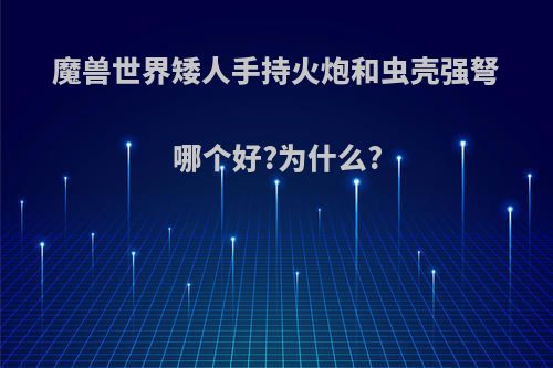 魔兽世界矮人手持火炮和虫壳强弩哪个好?为什么?