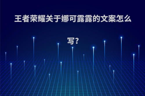 王者荣耀关于娜可露露的文案怎么写?