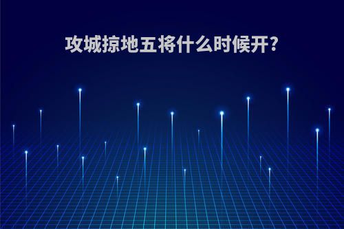 攻城掠地五将什么时候开?