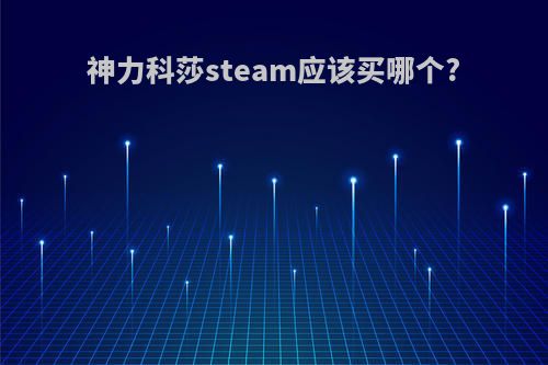 神力科莎steam应该买哪个?