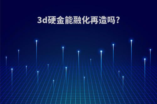 3d硬金能融化再造吗?