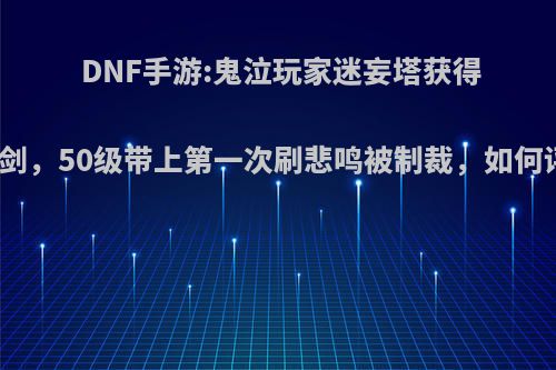DNF手游:鬼泣玩家迷妄塔获得无影剑，50级带上第一次刷悲鸣被制裁，如何评价?