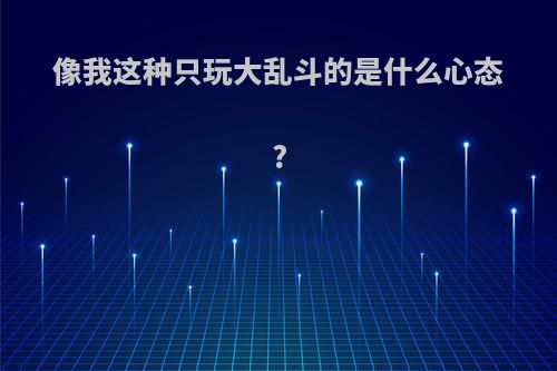 像我这种只玩大乱斗的是什么心态?