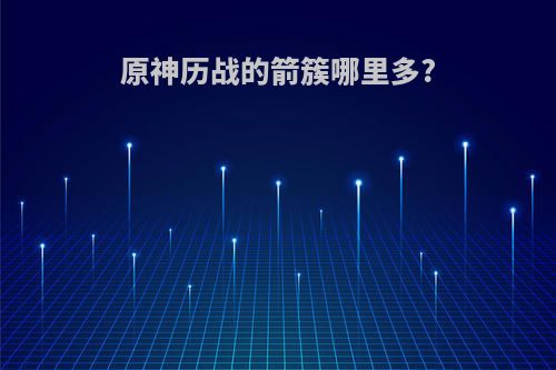 原神历战的箭簇哪里多?