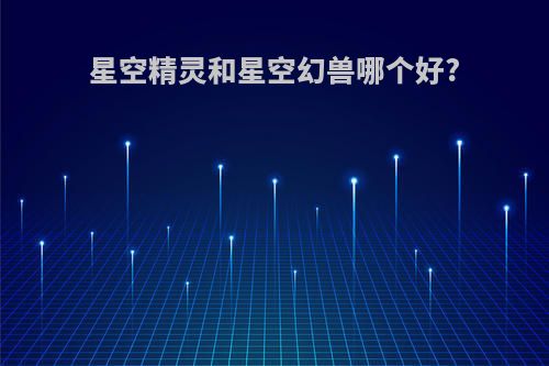 星空精灵和星空幻兽哪个好?