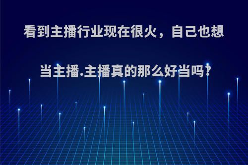 看到主播行业现在很火，自己也想当主播.主播真的那么好当吗?
