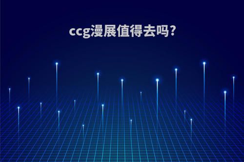 ccg漫展值得去吗?